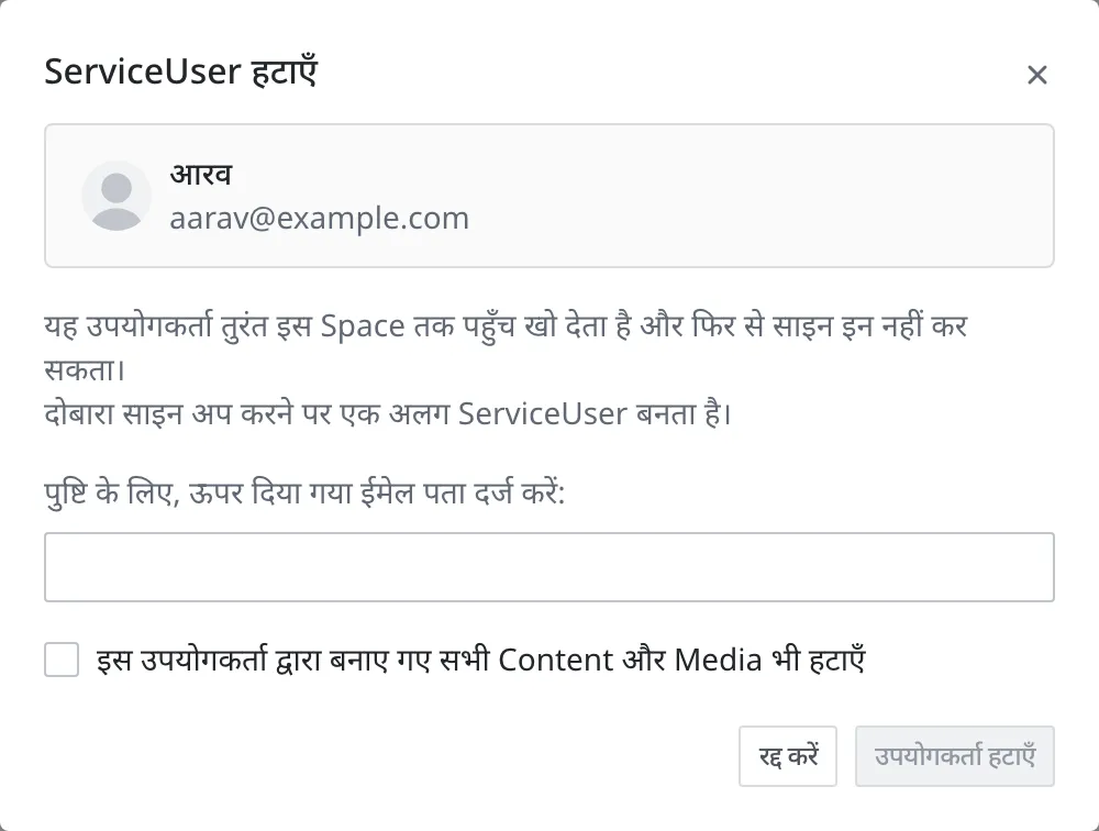 ServiceUser हटाने की विंडो। ऊपर के कार्ड में हटाया जाने वाला सदस्य (आरव, aarav@example.com) है, और उसके नीचे यह सूचना है कि यह उपयोगकर्ता तुरंत इस Space तक पहुँच खो देता है और वही खाता लेकर दोबारा साइन अप करने पर अलग ServiceUser के रूप में दर्ज होता है, फिर ख़ाली ईमेल पुष्टि का खाना, बंद अवस्था में "इस उपयोगकर्ता द्वारा बनाए गए सभी Content और Media भी हटाएँ" चेकबॉक्स, और अभी न दबाया जा सकने वाला उपयोगकर्ता हटाएँ बटन दिखता है