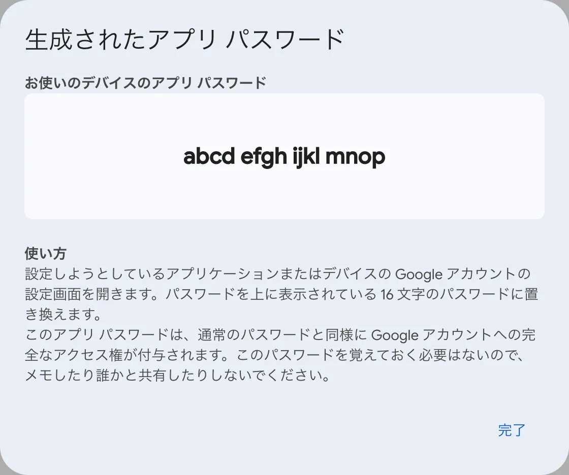生成されたアプリ パスワードのウィンドウ。お使いのデバイスのアプリ パスワードの下に abcd efgh ijkl mnop の形で 16 桁の値が 4 文字ずつ 4 つのまとまりで表示され、使い方の案内と完了ボタンが見える